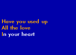 Have you used up

All the love

In your heart