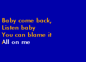 Ba by come back,
Listen baby

You can blame it
All on me