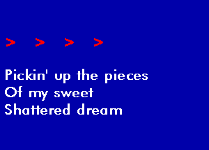 Pickin' up the pieces
Of my sweet
Shaifered dream