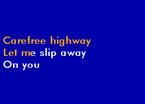 Ca refree hi9 hway

Let me slip away
On you