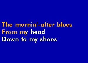 The mornin'-0Her blues

From my head
Down to my shoes