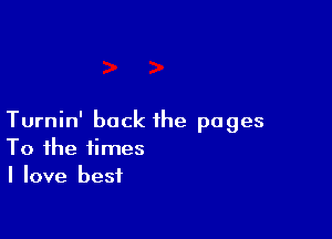 Turnin' back the pages
To the times
I love best