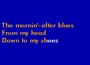 The mornin'-0Her blues

From my head
Down to my shoes