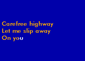 Ca refree hi9 hway

Let me slip away
On you