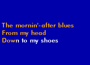 The mornin'-0Her blues

From my head
Down to my shoes