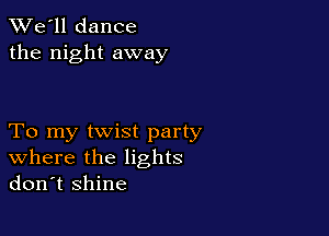 TWe'll dance
the night away

To my twist party
where the lights
don't shine