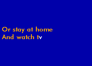 Or stay of home

And watch iv