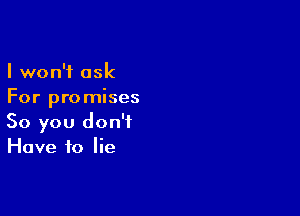 I won't ask
For promises

So you don't
Have to lie
