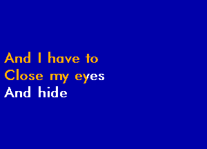 And I have to

Close my eyes

And hide