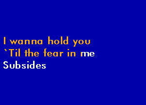 I wanna hold you

xTil the fear in me

Subsides