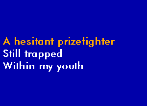 A hesiia n1 prizefighfer

Still trapped
Within my youth