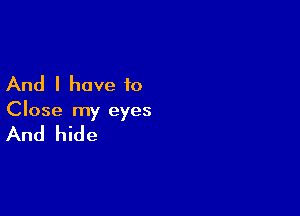 And I have to

Close my eyes

And hide