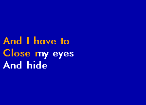 And I have to

Close my eyes

And hide