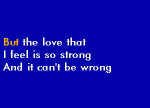 But the love that

I feel is so strong
And it can't be wrong