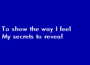 To show the way I feel

My secrets to reveal