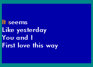 It seems

Like yesterday

You and I

First love this way