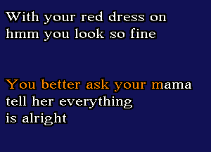 With your red dress on
hmm you look so fine

You better ask your mama
tell her everything
is alright