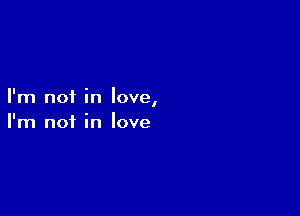 I'm not in love,

I'm not in love