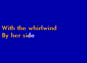 With the whirlwind

By her side