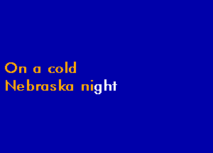 On a cold

Nebraska nig hi