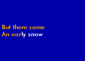 But there co me

An ea rly snow
