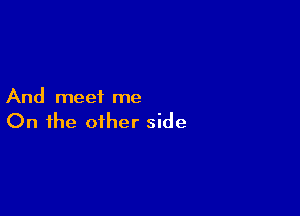 And meet me

On the other side