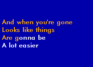 And when you're gone

Looks like things

Are gonna be
A lot easier