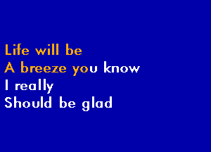 Life will be

A breeze you know

I really
Should be glad