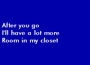 After you go

I'll have a lot more
Room in my closet