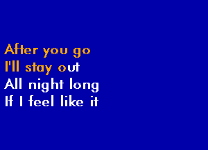 After you go
I'll stay out

All night long
If I feel like if