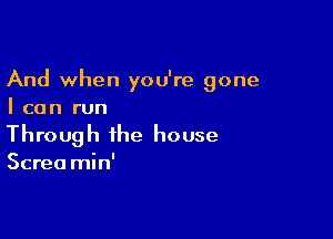 And when you're gone
I can run

Through the house

Screa min'