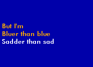 But I'm

Bluer than blue
Sadder than sad