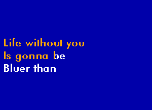 Life without you

Is gonna be
Bluer than