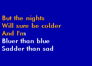 But the nighis
Will sure be colder

And I'm
Bluer than blue
Sadder than sad