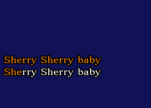 Sherry Sherry baby
Sherry Sherry baby