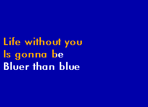 Life without you

Is gonna be
Bluer than blue