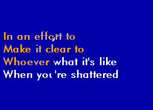 In an quH 10
Ma ke it clear to

Whoever what it's like
When y0l 're shaiiered