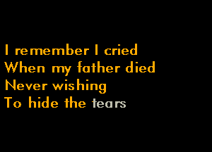 I remember I cried

When my father died

Never wishing
To hide the tears