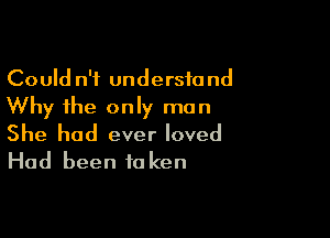 Could n'f understand
Why the only man

She had ever loved
Had been taken