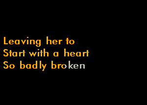 Leaving her to

Start with a heart
So badly broken