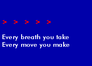 Every breath you take
Every move you ma ke