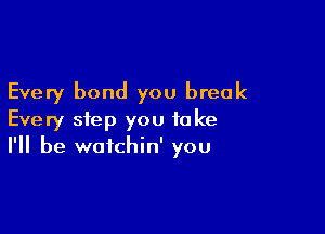 Every bond you break

Every step you to ke
I'll be watchin' you