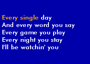 Every single day
And every word you say

Every game you play
Every night you stay
I'll be watchin' you