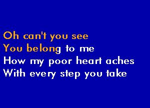 Oh can't you see
You belong to me

How my poor heart aches
With every step you take