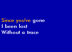 Since you've gone

I been lost
Without a trace