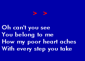 Oh can't you see

You belong to me
How my poor heart aches
With every step you take