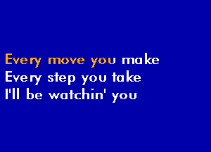 Every move you make

Every step you to ke
I'll be watchin' you