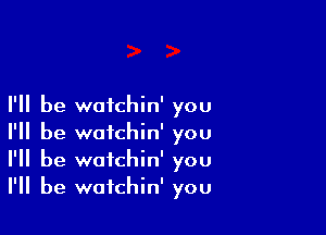 I'll be waichin' you

I'll be wotchin' you
I'll be wafchin' you
I'll be wotchin' you