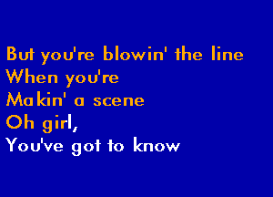 But you're blowin' the line
When you're

Ma kin' a scene
Oh girl,

You've got to know