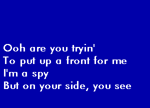 Ooh are you iryin'

To pui up a front for me
I'm a spy
Buf on your side, you see